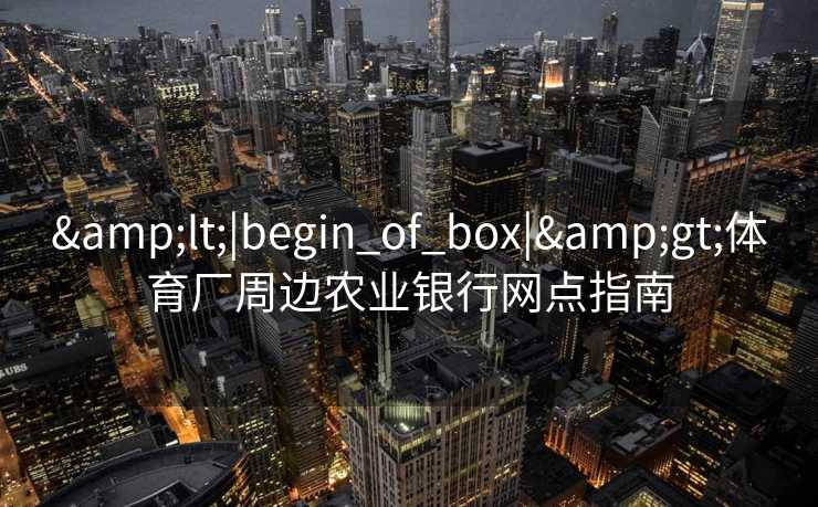 <|begin_of_box|>体育厂周边农业银行网点指南