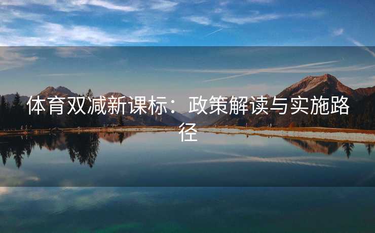 体育双减新课标:政策解读与实施路径 体育双减新课标:政策解读与实施路径