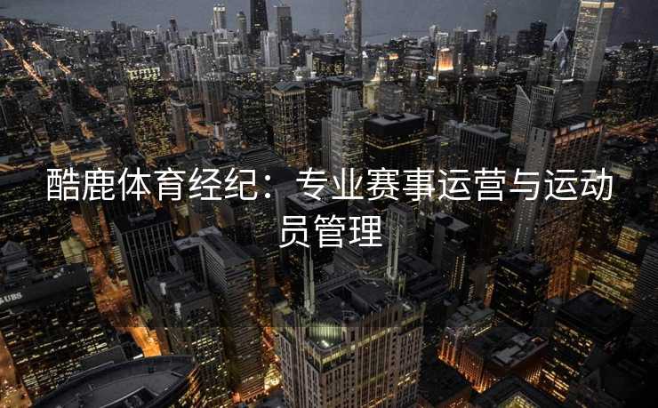 酷鹿体育经纪：专业赛事运营与运动员管理