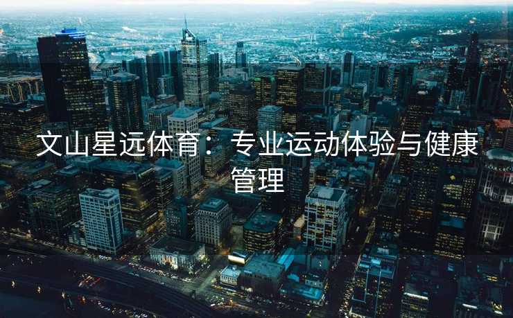 文山星远体育:专业运动体验与健康管理 文山星远体育:专业运动体验与健康管理