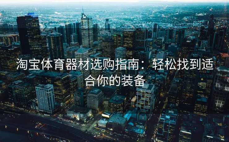 淘宝体育器材选购指南:轻松找到适合你的装备 淘宝体育器材选购指南:轻松找到适合你的装备
