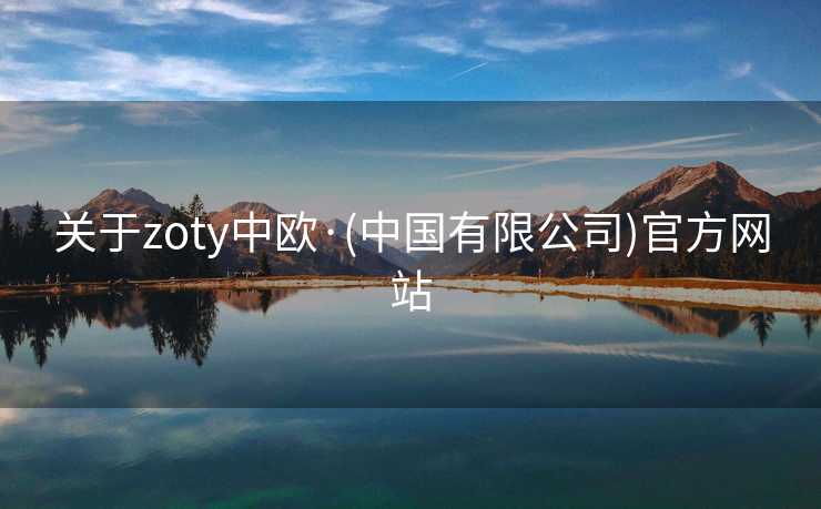 关于zoty中欧·(中国有限公司)官方网站 关于zoty中欧·(中国有限公司)官方网站