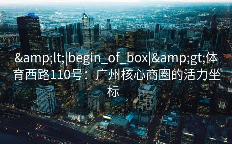 <|begin_of_box|>体育西路110号：广州核心商圈的活力坐标  