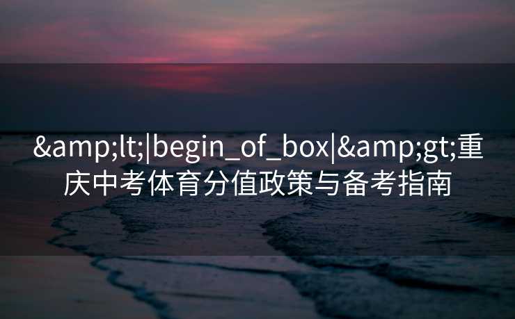 <|begin_of_box|>重庆中考体育分值政策与备考指南 <|begin_of_box|>重庆中考体育分值政策与备考指南