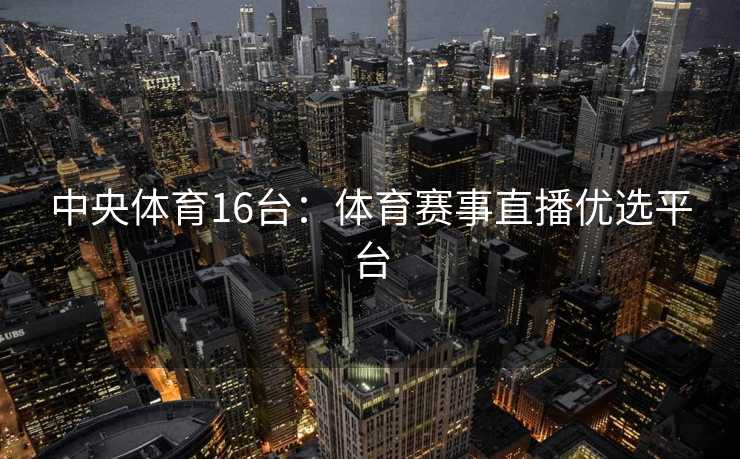 中央体育16台:体育赛事直播优选平台 中央体育16台:体育赛事直播优选平台
