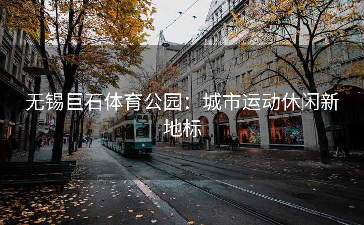 无锡巨石体育公园：城市运动休闲新地标