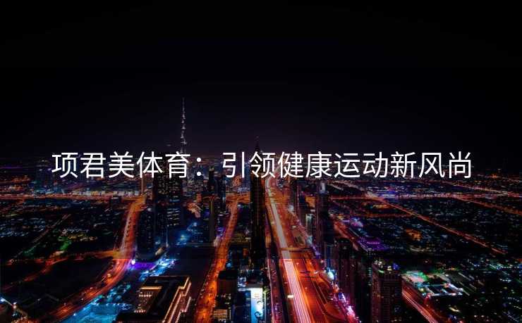 项君美体育:引领健康运动新风尚 项君美体育:引领健康运动新风尚