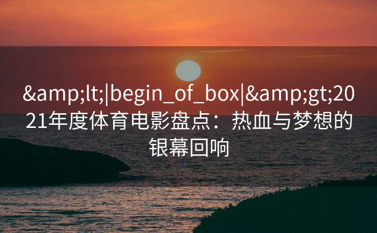 <|begin_of_box|>2021年度体育电影盘点：热血与梦想的银幕回响