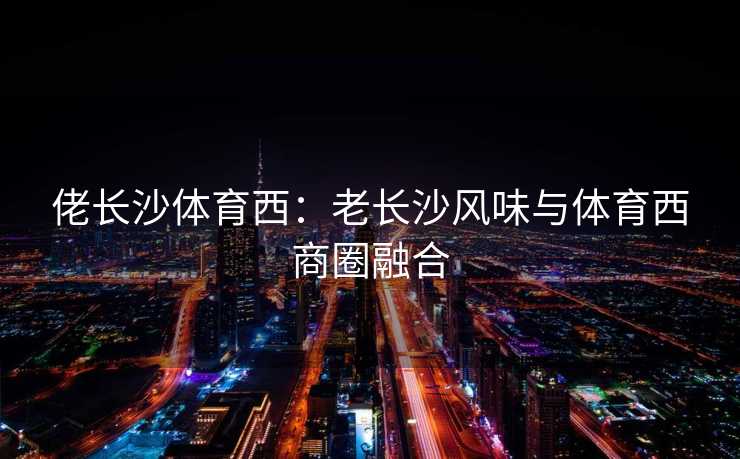 佬长沙体育西：老长沙风味与体育西商圈融合