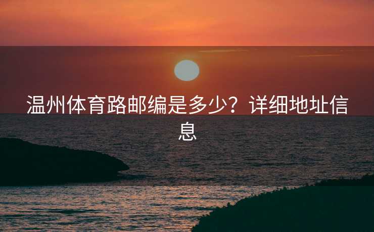 温州体育路邮编是多少？详细地址信息