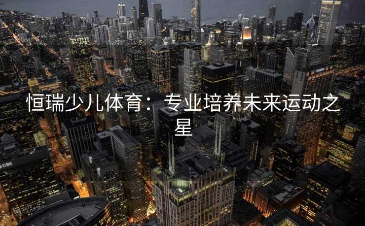 恒瑞少儿体育:专业培养未来运动之星 恒瑞少儿体育:专业培养未来运动之星