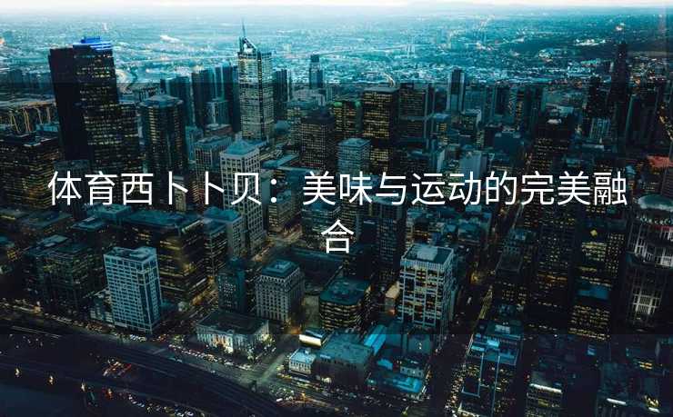 体育西卜卜贝：美味与运动的完美融合