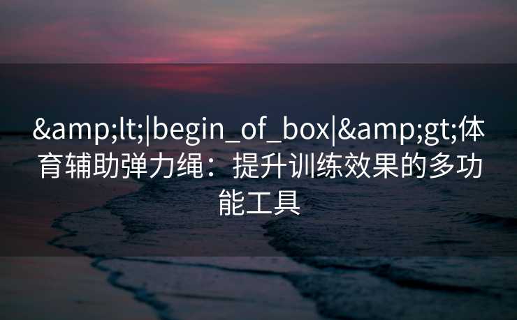 <|begin_of_box|>体育辅助弹力绳:提升训练效果的多功能工具 <|begin_of_box|>体育辅助弹力绳:提升训练效果的多功能工具