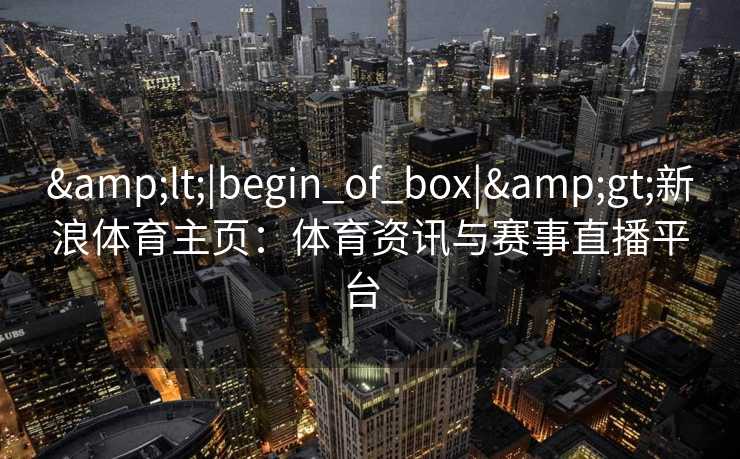 <|begin_of_box|>新浪体育主页：体育资讯与赛事直播平台  