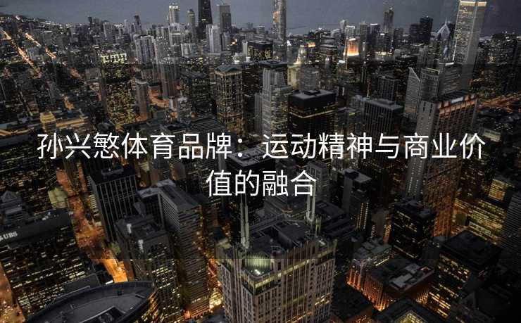 孙兴慜体育品牌:运动精神与商业价值的融合 孙兴慜体育品牌:运动精神与商业价值的融合