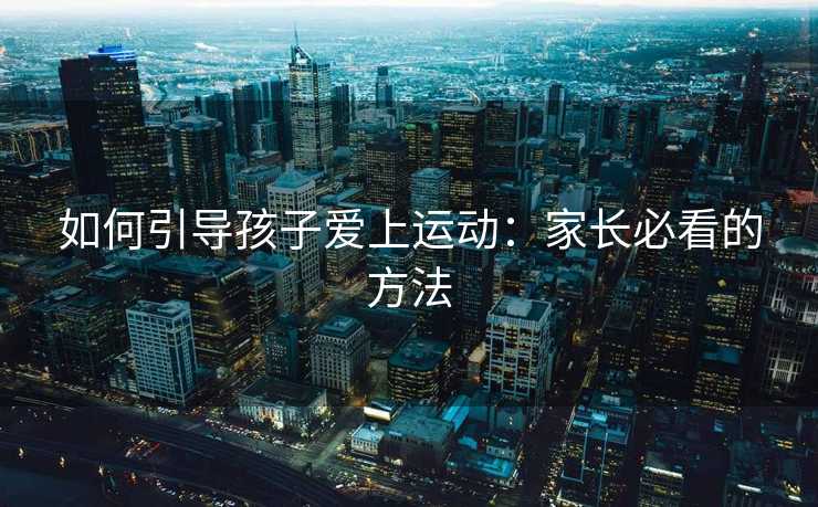 如何引导孩子爱上运动:家长必看的方法 如何引导孩子爱上运动:家长必看的方法