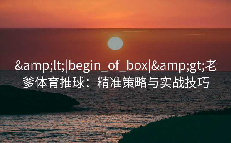 <|begin_of_box|>老爹体育推球：精准策略与实战技巧