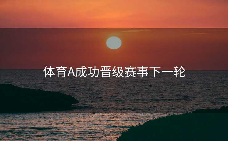体育A成功晋级赛事下一轮