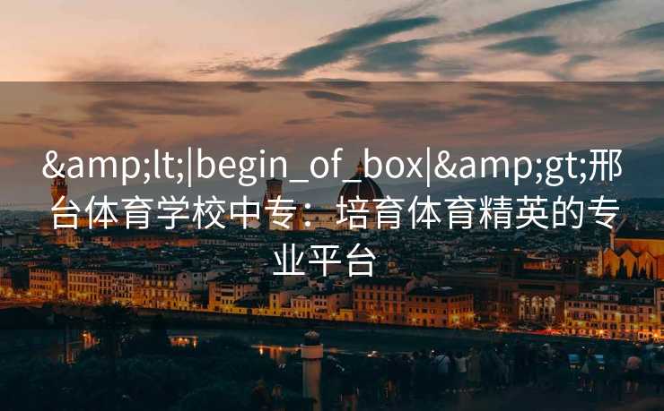 <|begin_of_box|>邢台体育学校中专:培育体育精英的专业平台 <|begin_of_box|>邢台体育学校中专:培育体育精英的专业平台