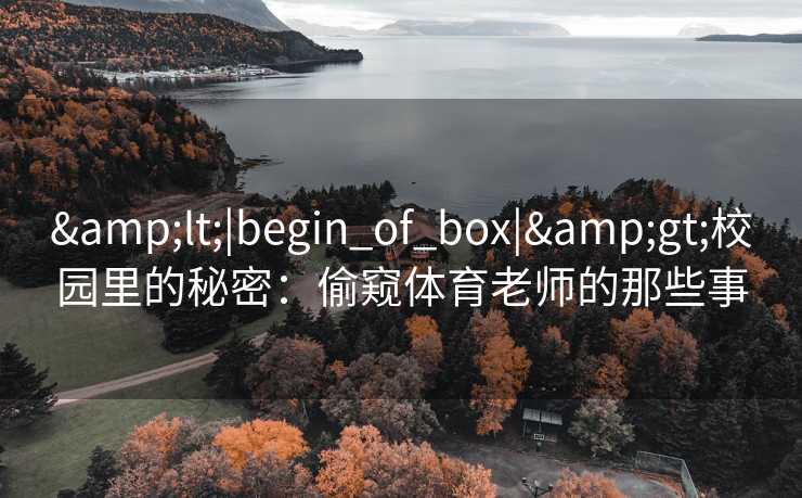 <|begin_of_box|>校园里的秘密：偷窥体育老师的那些事
