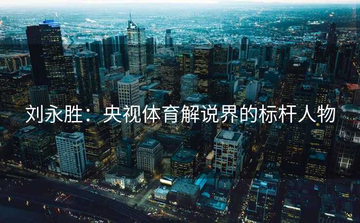 刘永胜：央视体育解说界的标杆人物