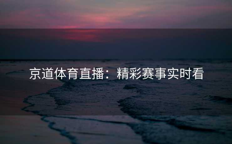 京道体育直播：精彩赛事实时看