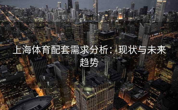 上海体育配套需求分析:现状与未来趋势 上海体育配套需求分析:现状与未来趋势