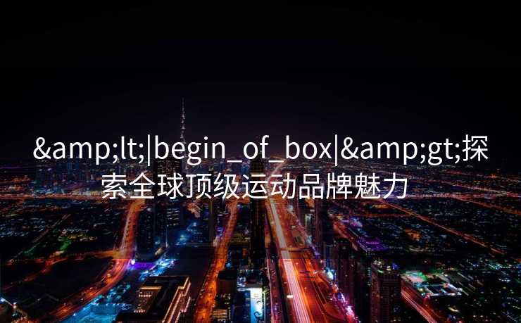 <|begin_of_box|>探索全球顶级运动品牌魅力  