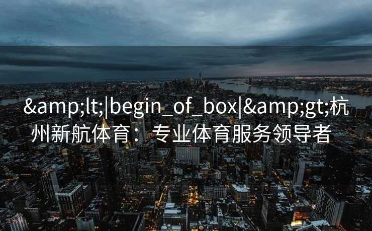<|begin_of_box|>杭州新航体育:专业体育服务领导者 <|begin_of_box|>杭州新航体育:专业体育服务领导者