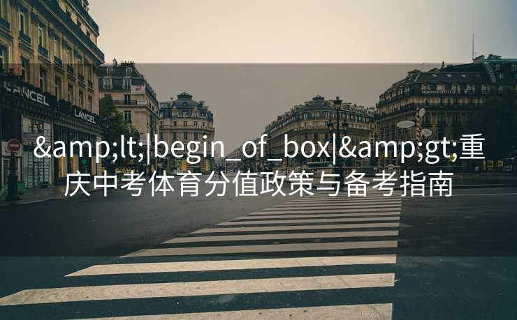 <|begin_of_box|>重庆中考体育分值政策与备考指南 <|begin_of_box|>重庆中考体育分值政策与备考指南