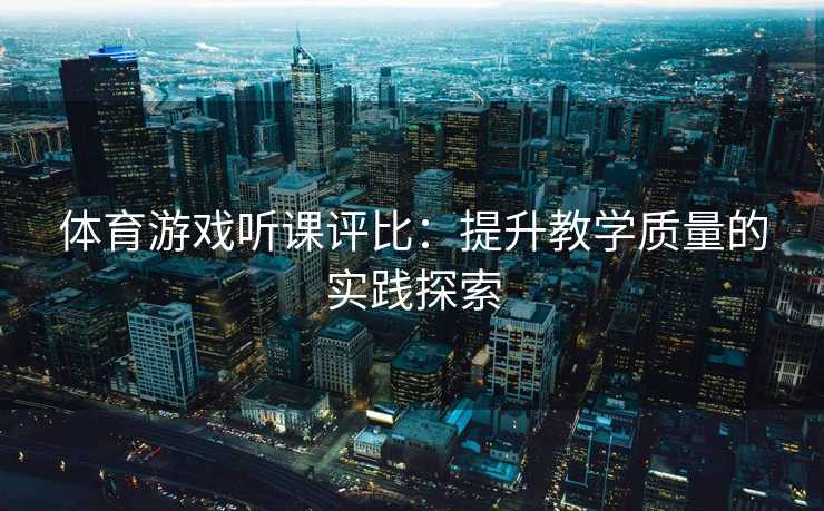 体育游戏听课评比：提升教学质量的实践探索