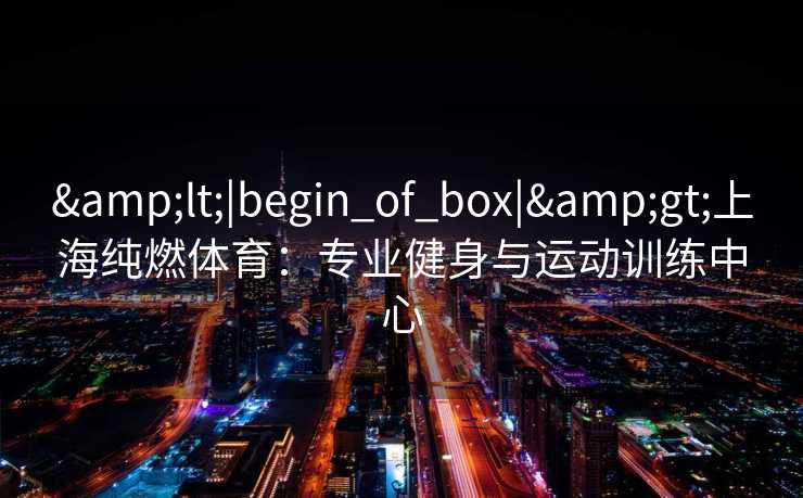 <|begin_of_box|>上海纯燃体育：专业健身与运动训练中心