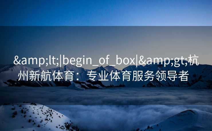 <|begin_of_box|>杭州新航体育:专业体育服务领导者 <|begin_of_box|>杭州新航体育:专业体育服务领导者