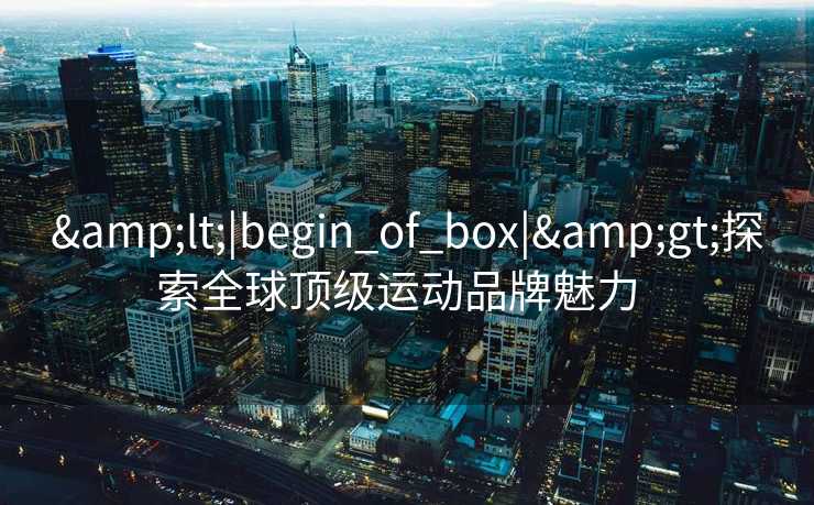 <|begin_of_box|>探索全球顶级运动品牌魅力  