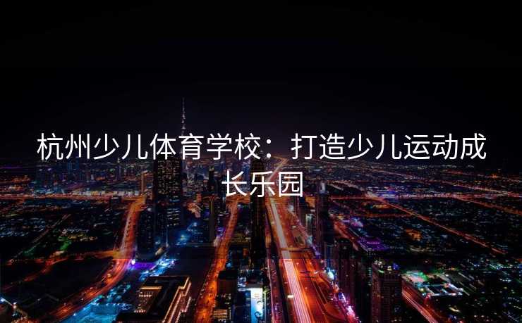 杭州少儿体育学校：打造少儿运动成长乐园