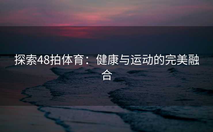 探索48拍体育:健康与运动的完美融合 探索48拍体育:健康与运动的完美融合