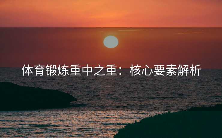 体育锻炼重中之重：核心要素解析