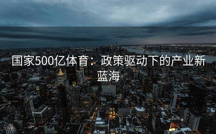 国家500亿体育:政策驱动下的产业新蓝海 国家500亿体育:政策驱动下的产业新蓝海