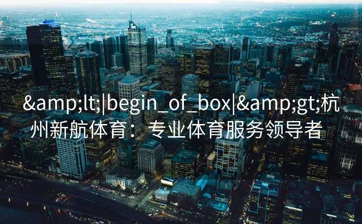 <|begin_of_box|>杭州新航体育:专业体育服务领导者 <|begin_of_box|>杭州新航体育:专业体育服务领导者