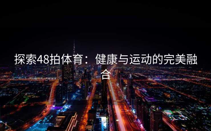 探索48拍体育:健康与运动的完美融合 探索48拍体育:健康与运动的完美融合