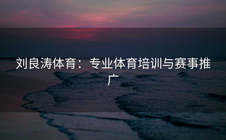 刘良涛体育:专业体育培训与赛事推广 刘良涛体育:专业体育培训与赛事推广