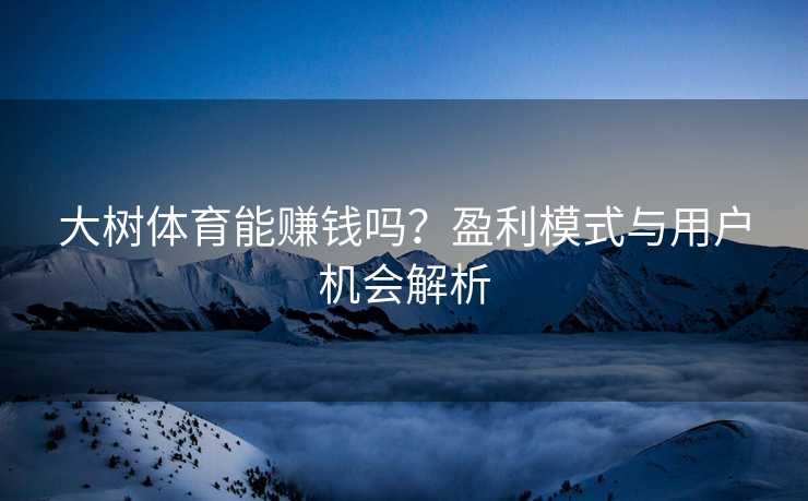 大树体育能赚钱吗？盈利模式与用户机会解析