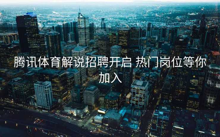腾讯体育解说招聘开启 热门岗位等你加入