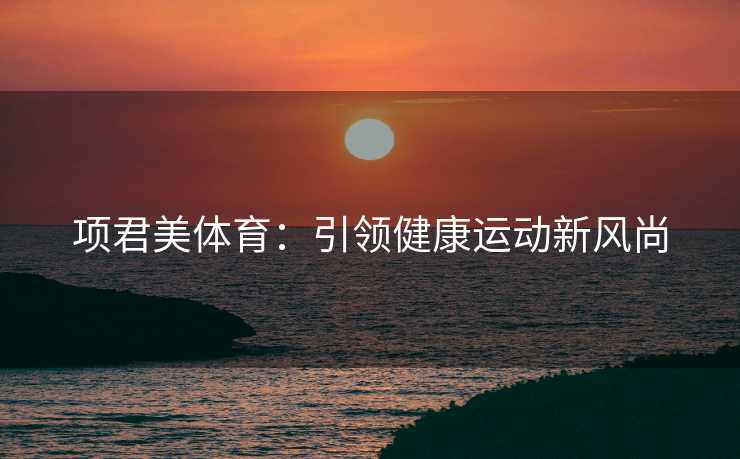 项君美体育:引领健康运动新风尚 项君美体育:引领健康运动新风尚