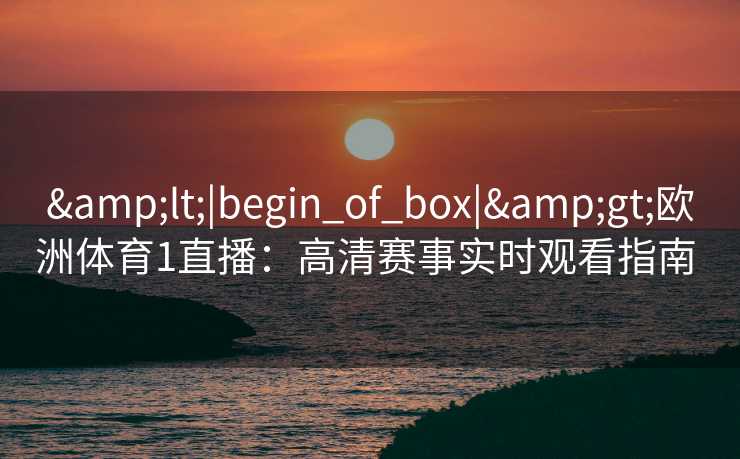 <|begin_of_box|>欧洲体育1直播:高清赛事实时观看指南 <|begin_of_box|>欧洲体育1直播:高清赛事实时观看指南