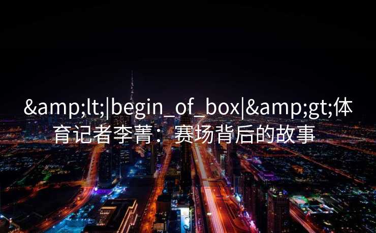 <|begin_of_box|>体育记者李菁:赛场背后的故事 <|begin_of_box|>体育记者李菁:赛场背后的故事