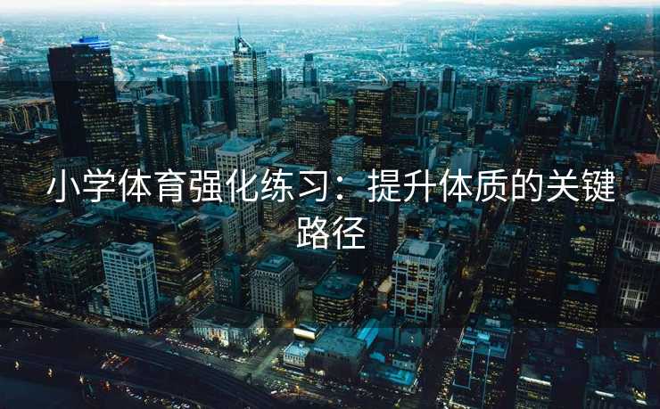 小学体育强化练习:提升体质的关键路径 小学体育强化练习:提升体质的关键路径