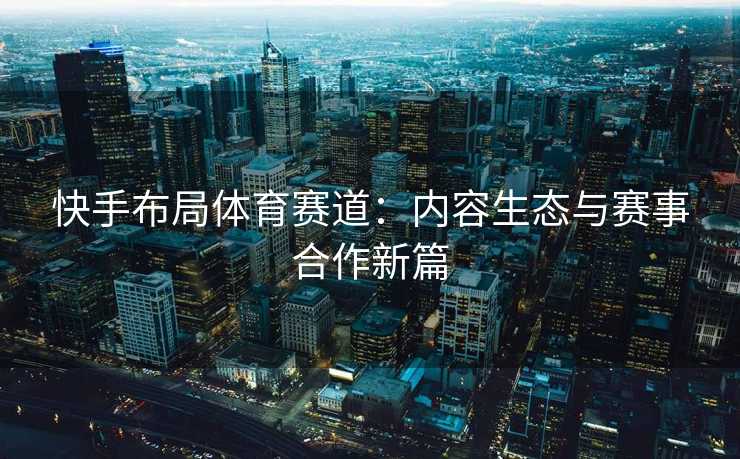 快手布局体育赛道:内容生态与赛事合作新篇 快手布局体育赛道:内容生态与赛事合作新篇
