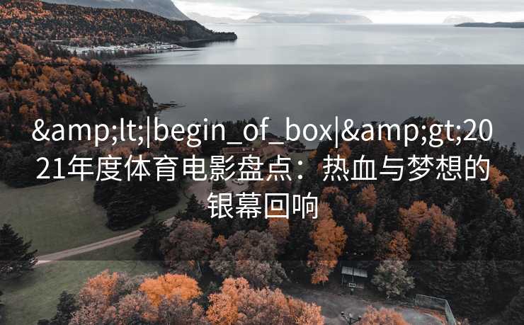 <|begin_of_box|>2021年度体育电影盘点：热血与梦想的银幕回响
