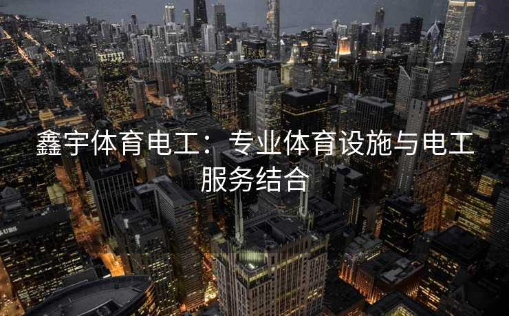 鑫宇体育电工:专业体育设施与电工服务结合 鑫宇体育电工:专业体育设施与电工服务结合